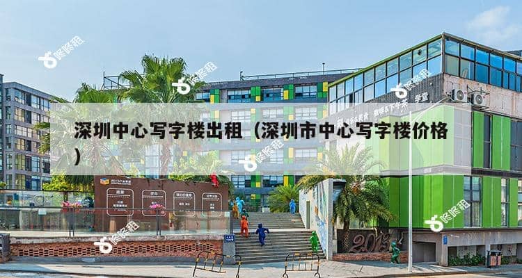 深圳中心写字楼出租（深圳市中心写字楼价格）-第1张图片-深圳楼盘简介