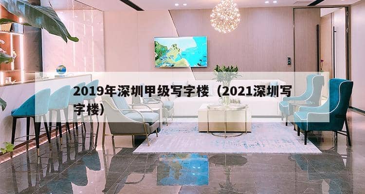 2019年深圳甲级写字楼（2021深圳写字楼）-第1张图片-深圳楼盘简介