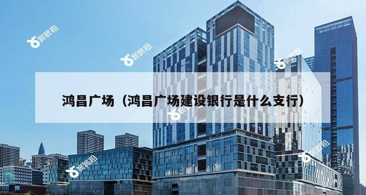 鸿昌广场（鸿昌广场建设银行是什么支行）-第1张图片-深圳楼盘简介