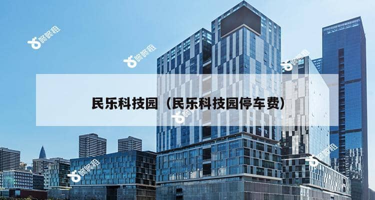 民乐科技园（民乐科技园停车费）-第1张图片-深圳楼盘简介