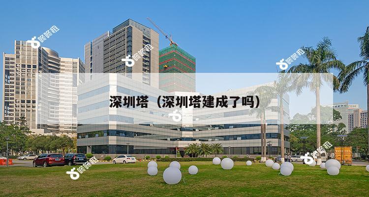 深圳塔（深圳塔建成了吗）-第1张图片-深圳楼盘简介