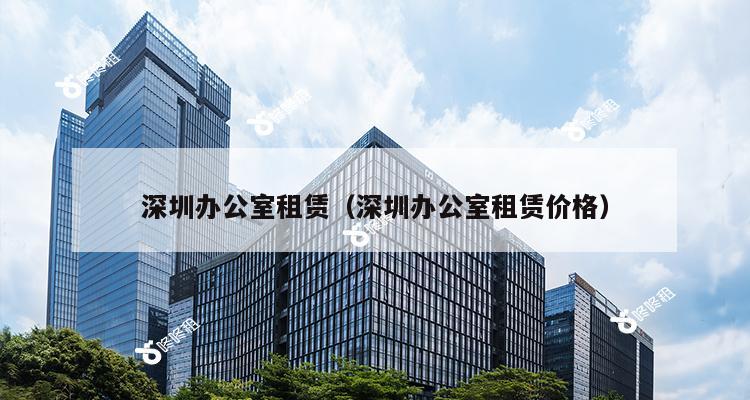 深圳办公室租赁（深圳办公室租赁价格）-第1张图片-深圳楼盘简介