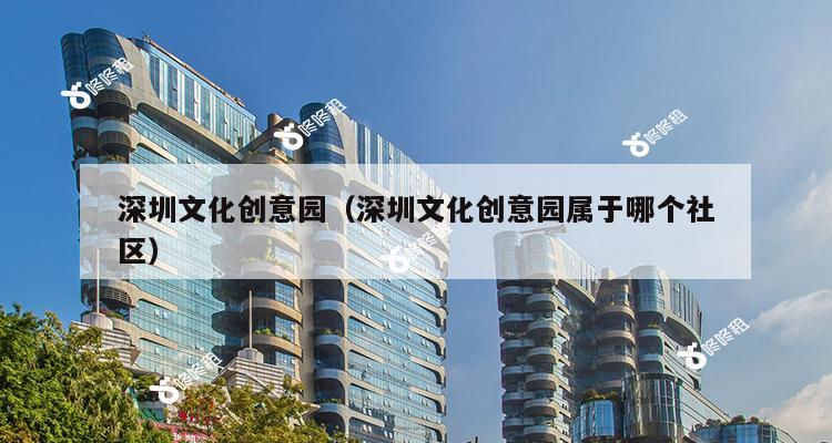 深圳文化创意园（深圳文化创意园属于哪个社区）-第1张图片-深圳楼盘简介