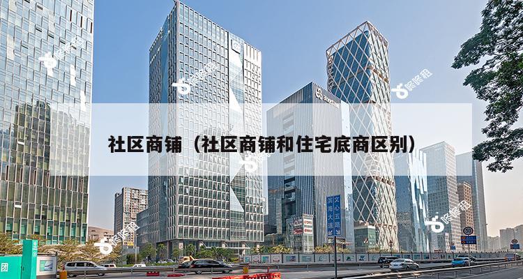 社区商铺（社区商铺和住宅底商区别）-第1张图片-深圳楼盘简介