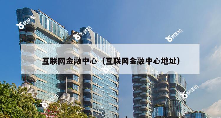 互联网金融中心（互联网金融中心地址）-第1张图片-深圳楼盘简介