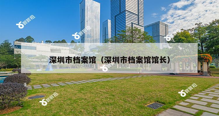 深圳市档案馆（深圳市档案馆馆长）-第1张图片-深圳楼盘简介