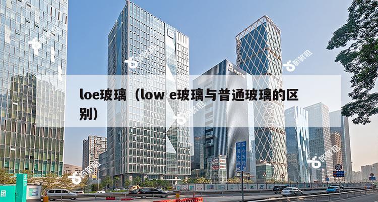 loe玻璃（low e玻璃与普通玻璃的区别）-第1张图片-深圳楼盘简介