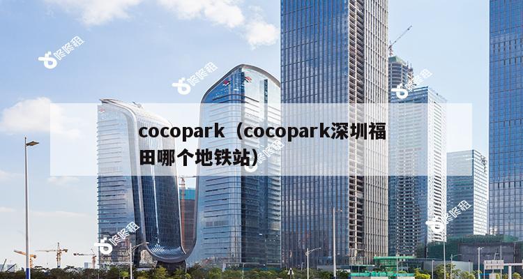 cocopark（cocopark深圳福田哪个地铁站）-第1张图片-深圳楼盘简介