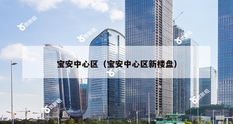 宝安中心区（宝安中心区新楼盘）-第1张图片-深圳楼盘简介