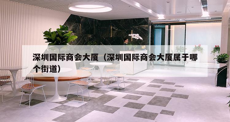 深圳国际商会大厦（深圳国际商会大厦属于哪个街道）-第1张图片-深圳楼盘简介