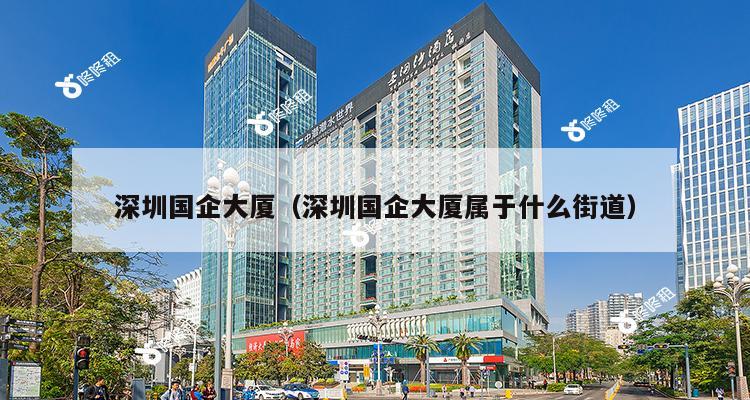 深圳国企大厦（深圳国企大厦属于什么街道）-第1张图片-深圳楼盘简介