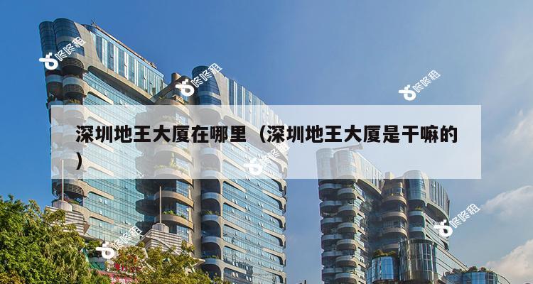 深圳地王大厦在哪里（深圳地王大厦是干嘛的）-第1张图片-深圳楼盘简介