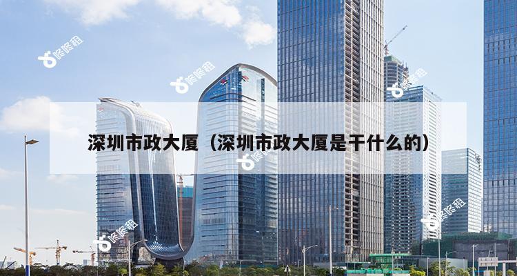 深圳市政大厦（深圳市政大厦是干什么的）-第1张图片-深圳楼盘简介