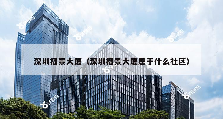 深圳福景大厦（深圳福景大厦属于什么社区）-第1张图片-深圳楼盘简介