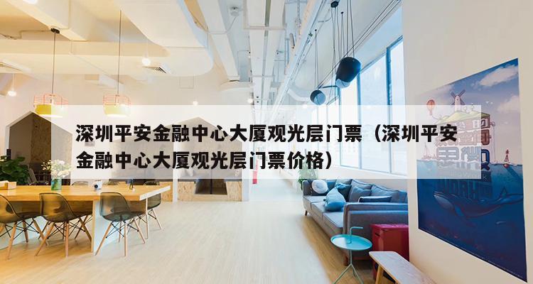 深圳平安金融中心大厦观光层门票（深圳平安金融中心大厦观光层门票价格）-第1张图片-深圳楼盘简介