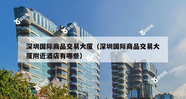 深圳国际商品交易大厦（深圳国际商品交易大厦附近酒店有哪些）-第1张图片-深圳楼盘简介