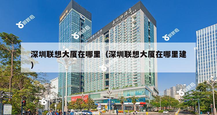 深圳联想大厦在哪里（深圳联想大厦在哪里建）-第1张图片-深圳楼盘简介