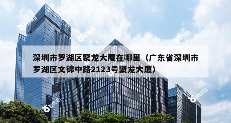 深圳市罗湖区聚龙大厦在哪里（广东省深圳市罗湖区文锦中路2123号聚龙大厦）-第1张图片-深圳楼盘简介