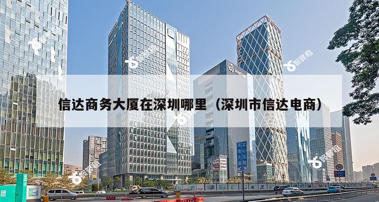 信达商务大厦在深圳哪里（深圳市信达电商）-第1张图片-深圳楼盘简介