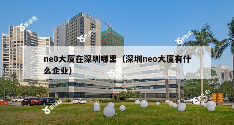 ne0大厦在深圳哪里（深圳neo大厦有什么企业）-第1张图片-深圳楼盘简介