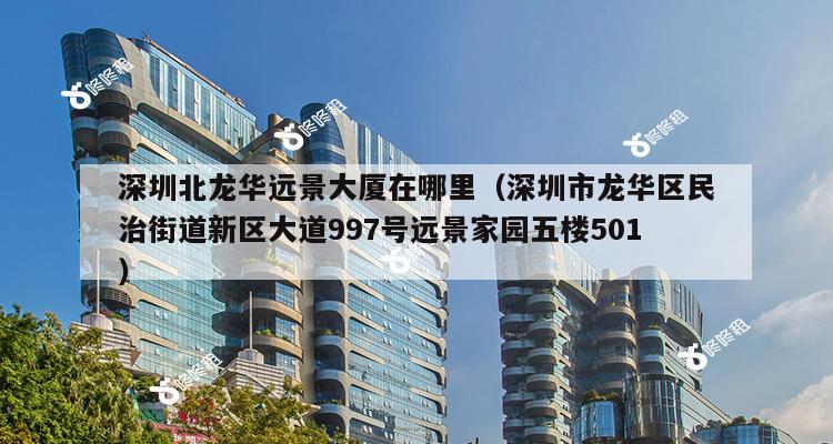 深圳北龙华远景大厦在哪里（深圳市龙华区民治街道新区大道997号远景家园五楼501）-第1张图片-深圳楼盘简介