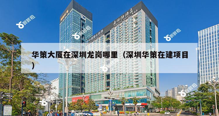 华策大厦在深圳龙岗哪里（深圳华策在建项目）-第1张图片-深圳楼盘简介