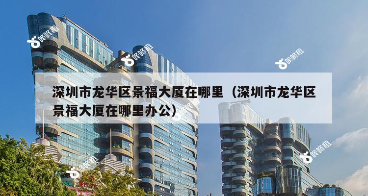 深圳市龙华区景福大厦在哪里（深圳市龙华区景福大厦在哪里办公）-第1张图片-深圳楼盘简介