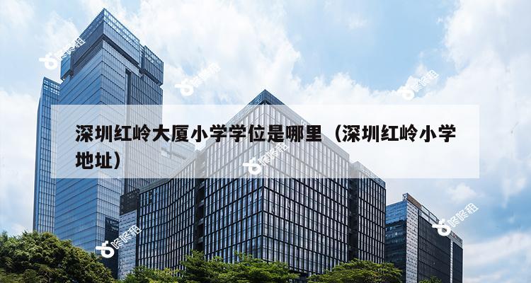 深圳红岭大厦小学学位是哪里（深圳红岭小学地址）-第1张图片-深圳楼盘简介