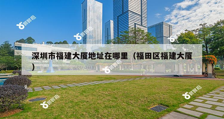 深圳市福建大厦地址在哪里（福田区福建大厦）-第1张图片-深圳楼盘简介