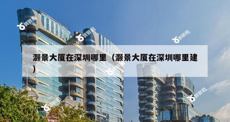 灏景大厦在深圳哪里（灏景大厦在深圳哪里建）-第1张图片-深圳楼盘简介