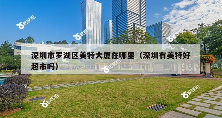 深圳市罗湖区美特大厦在哪里（深圳有美特好超市吗）-第1张图片-深圳楼盘简介