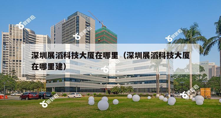 深圳展滔科技大厦在哪里（深圳展滔科技大厦在哪里建）-第1张图片-深圳楼盘简介