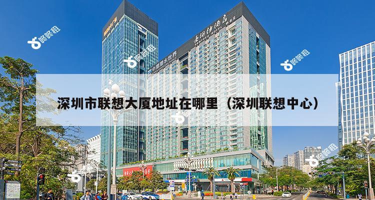 深圳市联想大厦地址在哪里（深圳联想中心）-第1张图片-深圳楼盘简介