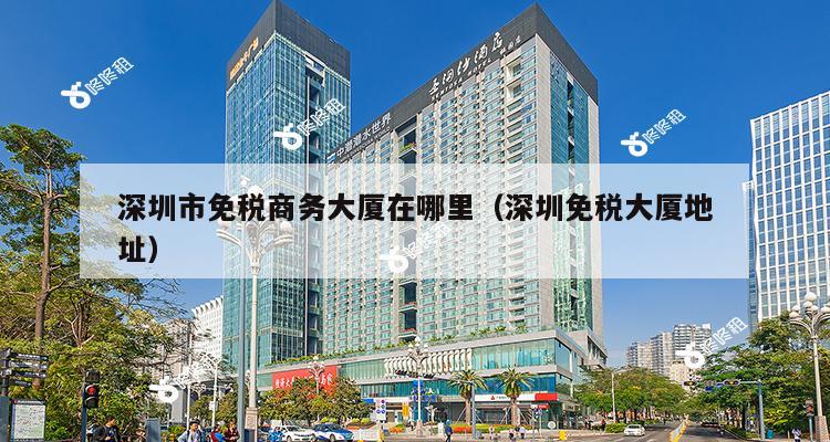 深圳市免税商务大厦在哪里（深圳免税大厦地址）-第1张图片-深圳楼盘简介