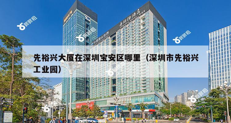 先裕兴大厦在深圳宝安区哪里（深圳市先裕兴工业园）-第1张图片-深圳楼盘简介