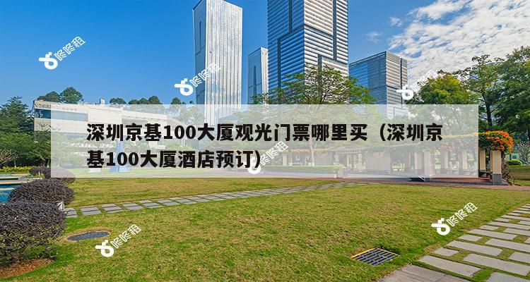 深圳京基100大厦观光门票哪里买（深圳京基100大厦酒店预订）-第1张图片-深圳楼盘简介