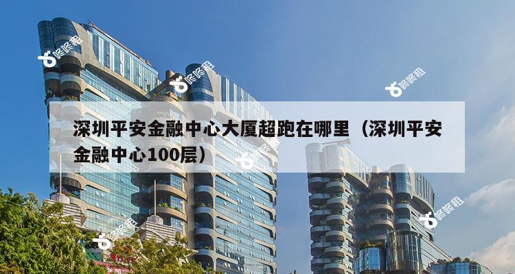 深圳平安金融中心大厦超跑在哪里（深圳平安金融中心100层）-第1张图片-深圳楼盘简介