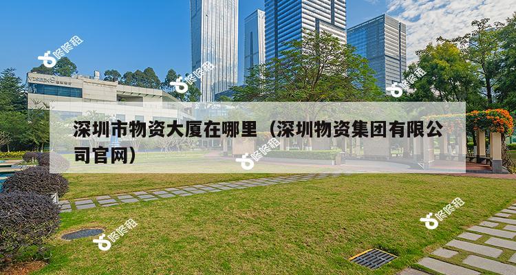 深圳市物资大厦在哪里（深圳物资集团有限公司官网）-第1张图片-深圳楼盘简介