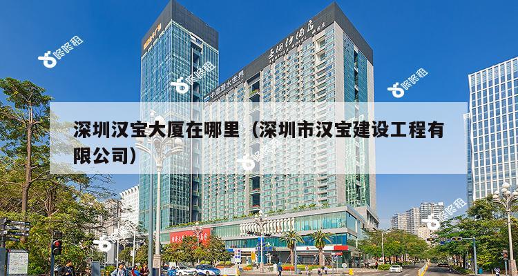 深圳汉宝大厦在哪里（深圳市汉宝建设工程有限公司）-第1张图片-深圳楼盘简介