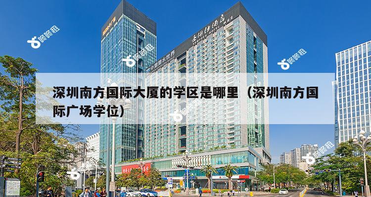 深圳南方国际大厦的学区是哪里（深圳南方国际广场学位）-第1张图片-深圳楼盘简介