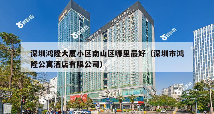 深圳鸿隆大厦小区南山区哪里最好（深圳市鸿隆公寓酒店有限公司）-第1张图片-深圳楼盘简介