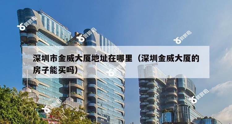 深圳市金威大厦地址在哪里（深圳金威大厦的房子能买吗）-第1张图片-深圳楼盘简介