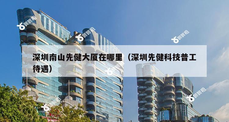 深圳南山先健大厦在哪里（深圳先健科技普工待遇）-第1张图片-深圳楼盘简介